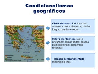 Condicionalismos geográficos Clima Mediterrânico:  Invernos amenos e pouco chuvosos; Verões longos, quentes e secos. Relevo montanhoso:  vales profundos; colinas áridas; poucas planícies férteis; costa muito recortada. Território compartimentado:  milhares de ilhas. 