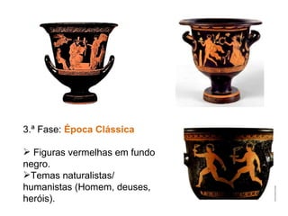 3.ª Fase:  Época Clássica Figuras vermelhas em fundo negro. Temas naturalistas/ humanistas (Homem, deuses, heróis). 