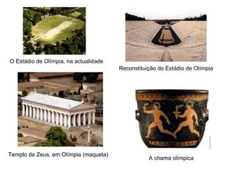 O Estádio de Olímpia, na actualidade Reconstituição do Estádio de Olímpia Templo de Zeus, em Olímpia (maqueta) A chama olímpica 