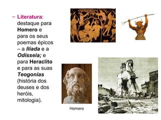Literatura : destaque para  Homero  e para os seus poemas épicos – a  Ilíada  e a  Odisseia;  e para  Heraclito  e para as suas  Teogonias  (história dos deuses e dos heróis, mitologia). Homero 
