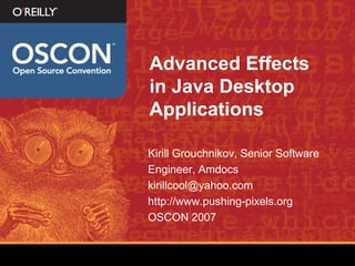 Advanced Effects
in Java Desktop
Applications

Kirill Grouchnikov, Senior Software
Engineer, Amdocs
kirillcool@yahoo.com
http://www.pushing-pixels.org
OSCON 2007
