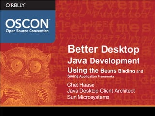 Better Desktop
Java Development
Using the Beans Binding and
Swing Application Frameworks

Chet Haase
Java Desktop Client Architect
Sun Microsystems