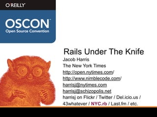 Rails Under The Knife
Jacob Harris
The New York Times
http://open.nytimes.com/
http://www.nimblecode.com/
harrisj@nytimes.com
harrisj@schizopolis.net
harrisj on Flickr / Twitter / Del.icio.us /
43whatever / NYC.rb / Last.fm / etc.