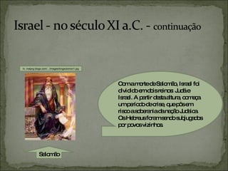 Com a morte de Salomão, Israel foi dividido em dois reinos: Judá e Israel. A partir desta altura, começa um período de crise, que pôs em risco a soberania da nação Judaica. Os Hebreus foram sendo subjugados por povos vizinhos. In, malprg.blogs.com/.../images/kingsolomon1.jpg Salomão 