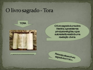 Para os judeus o livro sagrado é a  TORA.   O livro sagrado é uma obra literária, que existe nas principais religiões, cujos autores terão recebido uma revelação  divina. in, paginas.terra.com.br/educacao/idalina/tora.jpg TORA 