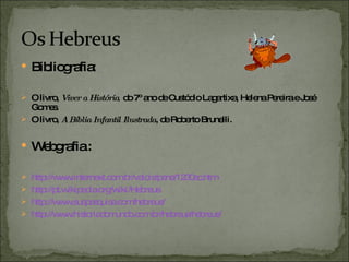 Bibliografia: O livro,  Viver a História ,  do 7º ano de Custódio Lagartixa, Helena Pereira e José Gomes. O livro,  A Bíblia Infantil Ilustrada , de Roberto Brunelli. Webgrafia :  http://www.internext.com.br/valois/pena/1230ac.htm http://pt.wikipedia.org/wiki/Hebreus http://www.suapesquisa.com/hebreus/ http://www.historiadomundo.com.br/hebreus/hebreus/ 