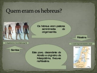 Este povo, descendente de Abraão e originário da Mesopotâmia, fixou-se na Palestina.  Os hebreus eram pastores seminómadas de origem semita.  Semitas Palestina In, fotografia do livro  Viver a História ( pág. 79) In, www2.mre.gov.br/doma/palestina_mapa.gif   