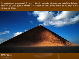 Permaneceram nessa condição até 1250 a.C., quando liderados por Moisés os hebreus partiram de volta para a Palestina. A viagem de volta durou cerca de 40 anos e está narrada na Bíblia. Hebreus  11:24-25. 567 x 378 - 289k - jpg acaoja.wordpress.com   