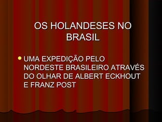 OS HOLANDESES NO
        BRASIL

 UMA EXPEDIÇÃO PELO
 NORDESTE BRASILEIRO ATRAVÉS
 DO OLHAR DE ALBERT ECKHOUT
 E FRANZ POST
 