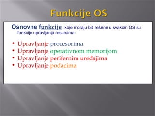 Osnovne funkcije              koje moraju biti rešene u svakom OS su
    funkcije upravljanja resursima:

•   Upravljanje procesorima
•   Upravljanje operativnom memorijom
•   Upravljanje perifernim uređajima
•   Upravljanje podacima
 