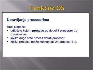 Upravljanje procesorima
Radi sledeće:
• odlučuje kojem procesu će dodeliti procesor za
  izvršavanje
• koliko dugo sme proces držati procesor,
• koliko procesa može konkurisati za procesor i sl.
 