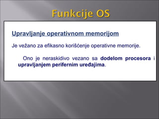 Upravljanje operativnom memorijom
Je vežano za efikasno korišćenje operativne memorije.

    Ono je neraskidivo vezano sa dodelom procesora i
  upravljanjem perifernim uređajima.
 