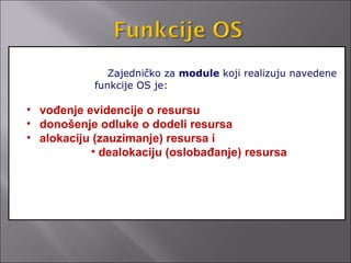 Zajedničko za module koji realizuju navedene
            funkcije OS je:

• vođenje evidencije o resursu
• donošenje odluke o dodeli resursa
• alokaciju (zauzimanje) resursa i
           • dealokaciju (oslobađanje) resursa
 
