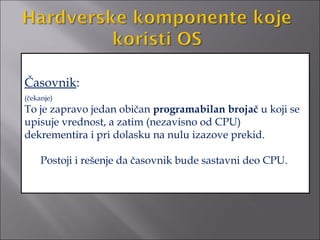 Časovnik:
(čekanje)
To je zapravo jedan običan programabilan brojač u koji se
upisuje vrednost, a zatim (nezavisno od CPU)
dekrementira i pri dolasku na nulu izazove prekid.

     Postoji i rešenje da časovnik bude sastavni deo CPU.
 