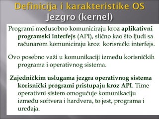 Programi međusobno komuniciraju kroz aplikativni
   programski interfejs (API), slično kao što ljudi sa
   računarom komuniciraju kroz korisnički interfejs.

Ovo posebno važi u komunikaciji između korisničkih
  programa i operativnog sistema.

Zajedničkim uslugama jezgra operativnog sistema
  korisnički programi pristupaju kroz API. Time
  operativni sistem omogućuje komunikaciju
  između softvera i hardvera, to jest, programa i
  uređaja.
 