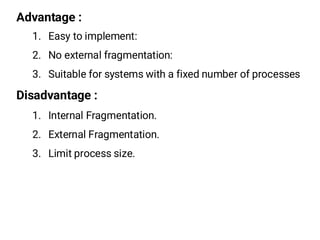 Advantage :
1. Easy to implement:
2. No external fragmentation:
3. Suitable for systems with a fixed number of processes
Disadvantage :
1. Internal Fragmentation.
2. External Fragmentation.
3. Limit process size.
 