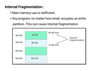 Internal Fragmentation :
¸Main memory use is inefficient.
¸Any program, no matter how small, occupies an entire
partition. This can cause internal fragmentation.
 