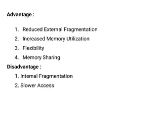 Advantage :
1. Reduced External Fragmentation
2. Increased Memory Utilization
3. Flexibility
4. Memory Sharing
Disadvantage :
1. Internal Fragmentation
2. Slower Access
 