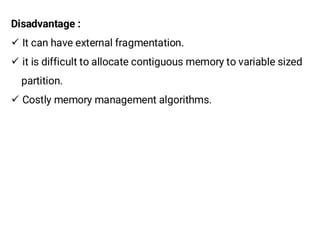Disadvantage :
¸ It can have external fragmentation.
¸ it is difficult to allocate contiguous memory to variable sized
partition.
¸ Costly memory management algorithms.
 
