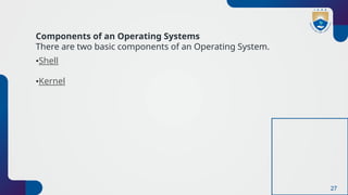 27
Components of an Operating Systems
There are two basic components of an Operating System.
•Shell
•Kernel
 
