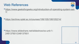 32
Web References
 https://www.geeksforgeeks.org/introduction-of-operating-system-set-
1/
 https://archive.nptel.ac.in/courses/106/105/106105214/
 https://www.slideshare.net/slideshow/os-unit-1-
248137601/248137601
 