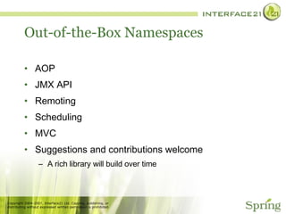 Out-of-the-Box Namespaces AOP JMX API Remoting Scheduling MVC Suggestions and contributions welcome A rich library will build over time 