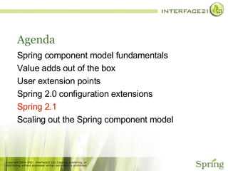 Agenda Spring component model fundamentals Value adds out of the box User extension points Spring 2.0 configuration extensions Spring 2.1 Scaling out the Spring component model 