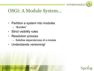 OSGi: A Module System… Partition a system into modules  “ Bundles” Strict visibility rules Resolution process  Satisfies dependencies of a module Understands versioning! 