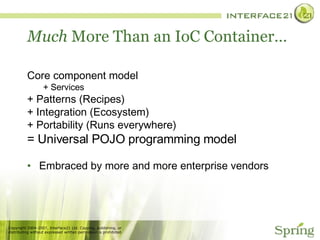 Much  More Than an IoC Container… Core component model  + Services  + Patterns (Recipes) + Integration (Ecosystem) + Portability (Runs everywhere) = Universal POJO programming model Embraced by more and more enterprise vendors 