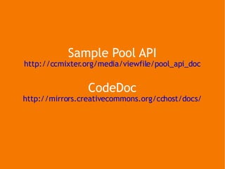 Sample Pool API http://ccmixter.org/media/viewfile/pool_api_doc CodeDoc http://mirrors.creativecommons.org/cchost/docs/ 