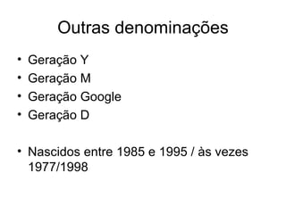 Outras denominações Geração Y Geração M Geração Google Geração D Nascidos entre 1985 e 1995 / às vezes 1977/1998 