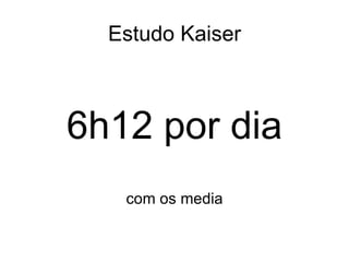 Estudo Kaiser 6h12 por dia com os media 