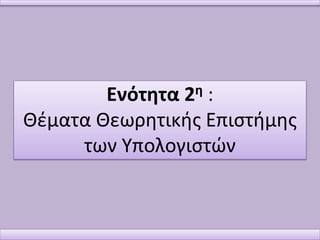 Ενότητα 2η :
Θέματα Θεωρητικής Επιστήμης
των Υπολογιστών
 