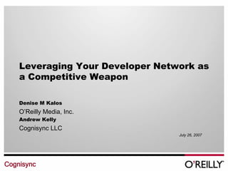 Leveraging Your Developer Network as
    a Competitive Weapon

    Denise M Kalos
    O’Reilly Media, Inc.
    Andrew Kelly
    Cognisync LLC
                                  July 26, 2007




Cognisync