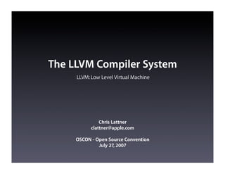 The LLVM Compiler System
     LLVM: Low Level Virtual Machine




               Chris Lattner
           clattner@apple.com

     OSCON - Open Source Convention
              July 27, 2007