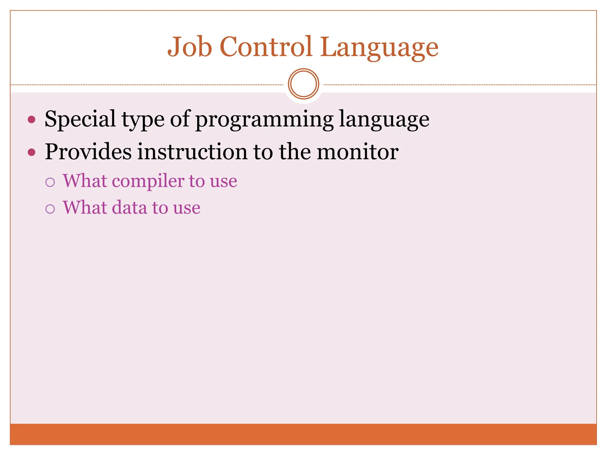 Job Control Language
 Special type of programming language
 Provides instruction to the monitor
 What compiler to use
 What data to use
 