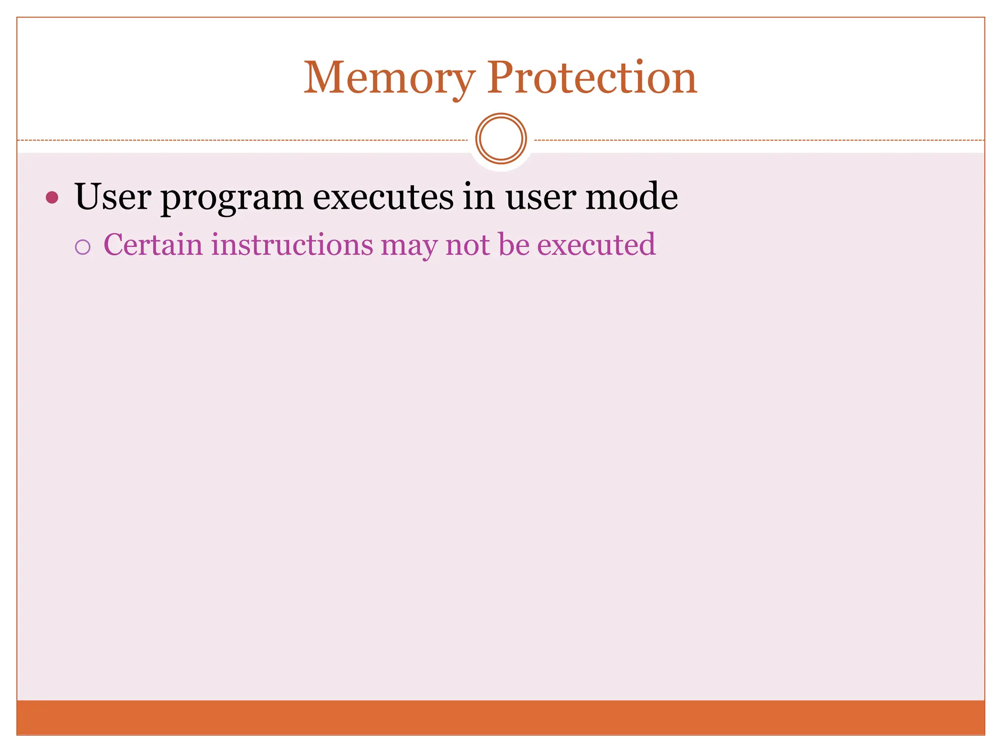 Memory Protection
 User program executes in user mode
 Certain instructions may not be executed
 