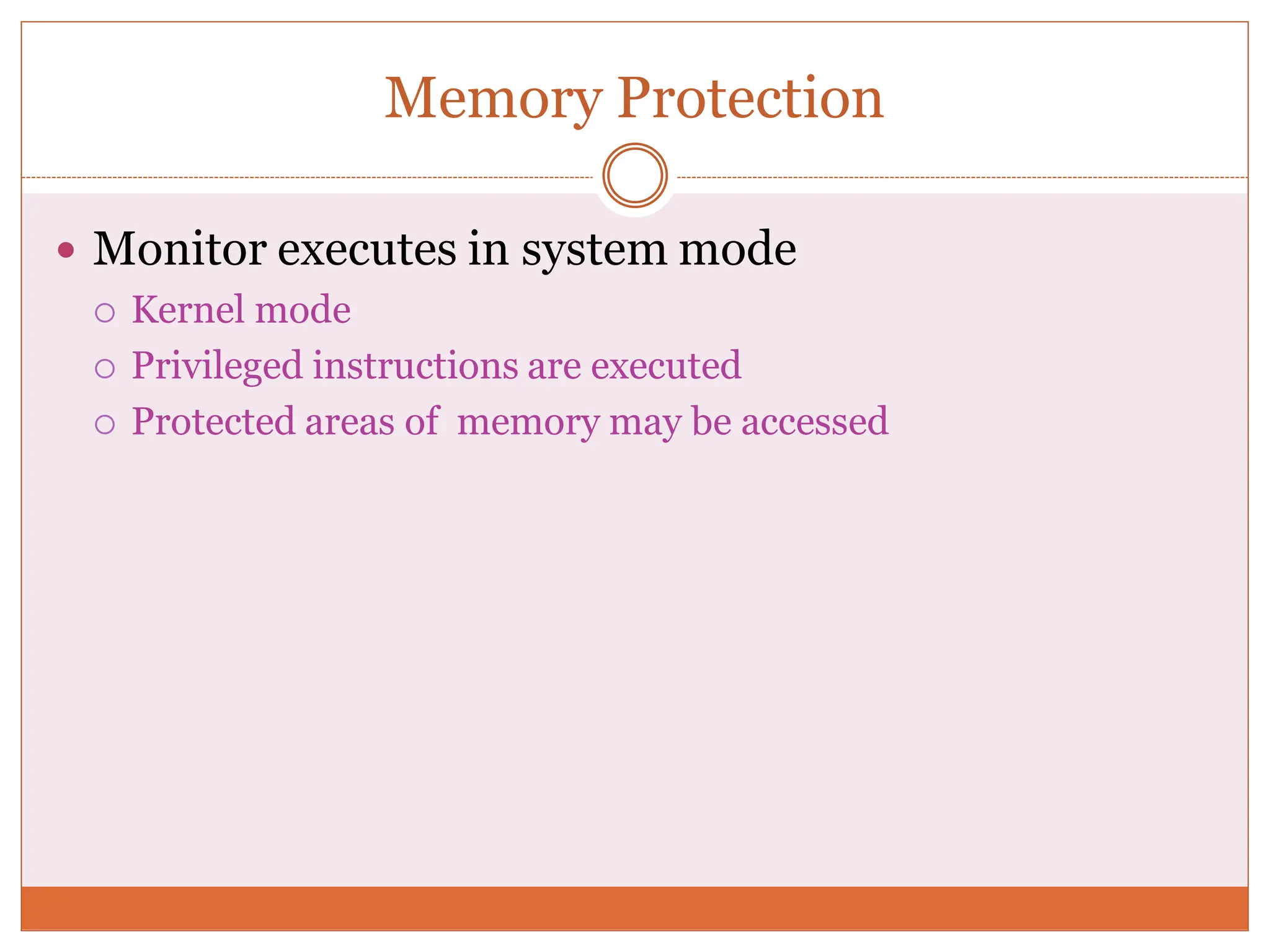 Memory Protection
 Monitor executes in system mode
 Kernel mode
 Privileged instructions are executed
 Protected areas of memory may be accessed
 
