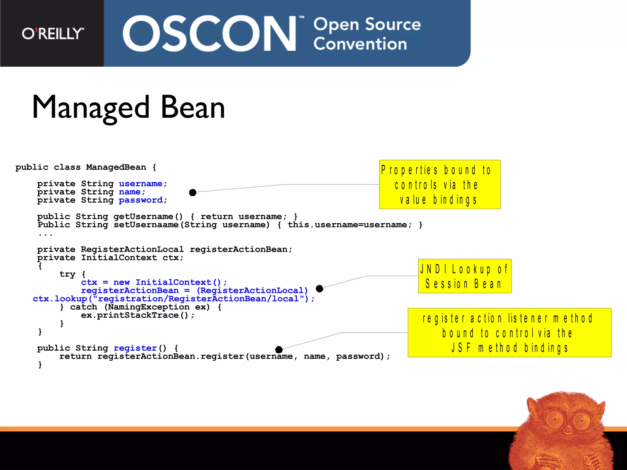 Managed Bean public class ManagedBean { private String  username ; private String  name ; private String  password ; public String getUsername() { return username; } Public String setUsernaame(String username) { this.username=username; } ... private RegisterActionLocal registerActionBean;  private InitialContext ctx; { try { ctx = new InitialContext(); registerActionBean = (RegisterActionLocal)    ctx.lookup(&quot;registration/RegisterActionBean/local&quot;); } catch (NamingException ex) { ex.printStackTrace(); } }  public String  register () { return registerActionBean.register(username, name, password); }  