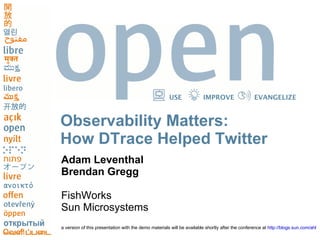 USE              IMPROVE                   EVANGELIZE


Observability Matters:
How DTrace Helped Twitter
Adam Leventhal
Brendan Gregg

FishWorks
Sun Microsystems
a version of this presentation with the demo materials will be available shortly after the conference at http://blogs.sun.com/ahl