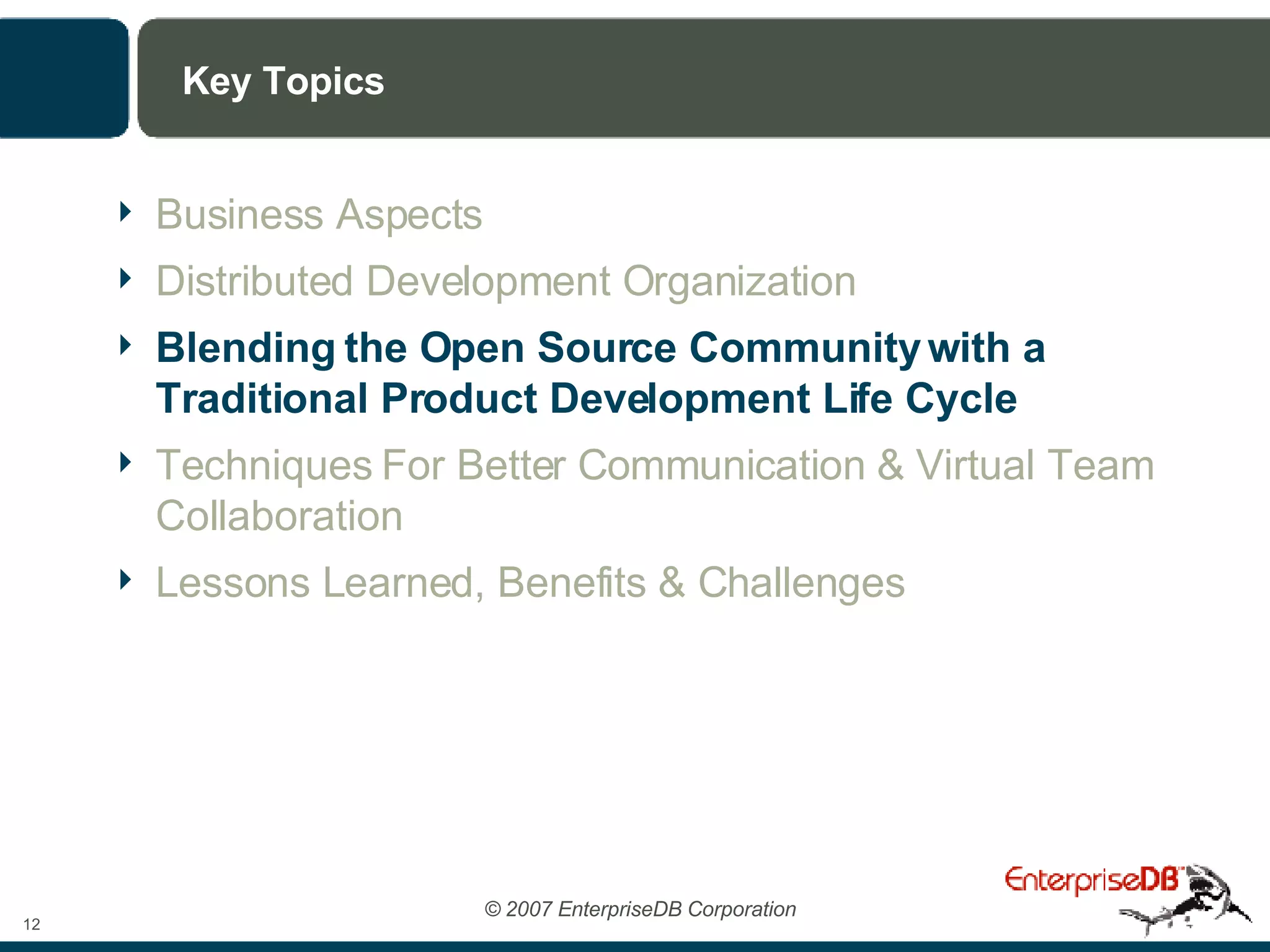 Key Topics Business Aspects Distributed Development Organization Blending the Open Source Community with a Traditional Product Development Life Cycle Techniques For Better Communication & Virtual Team Collaboration Lessons Learned, Benefits & Challenges 