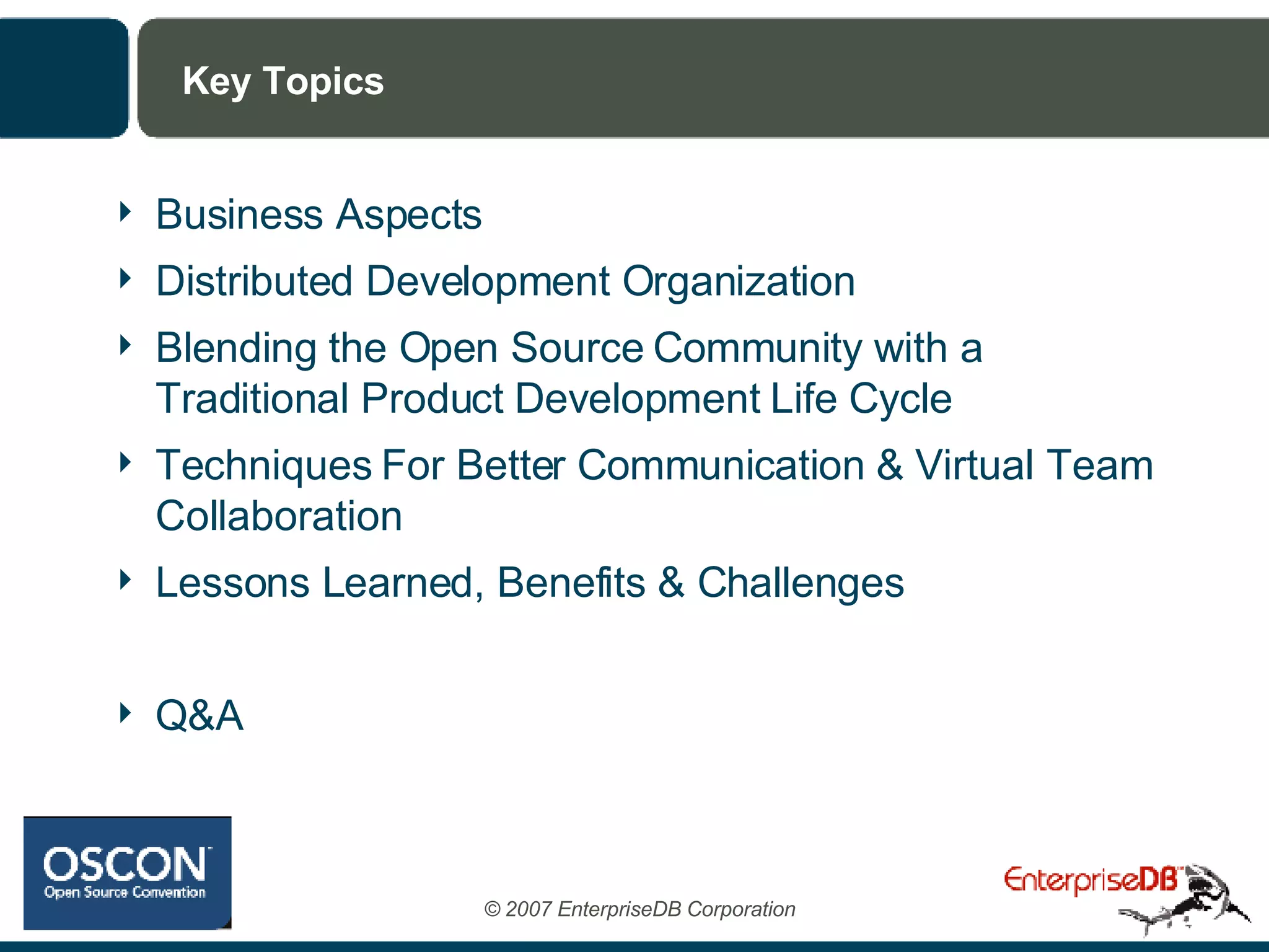 Key Topics Business Aspects Distributed Development Organization Blending the Open Source Community with a Traditional Product Development Life Cycle Techniques For Better Communication & Virtual Team Collaboration Lessons Learned, Benefits & Challenges Q&A 