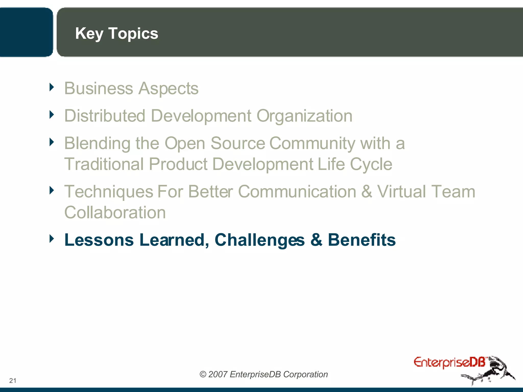 Key Topics Business Aspects Distributed Development Organization Blending the Open Source Community with a Traditional Product Development Life Cycle Techniques For Better Communication & Virtual Team Collaboration Lessons Learned, Challenges & Benefits 