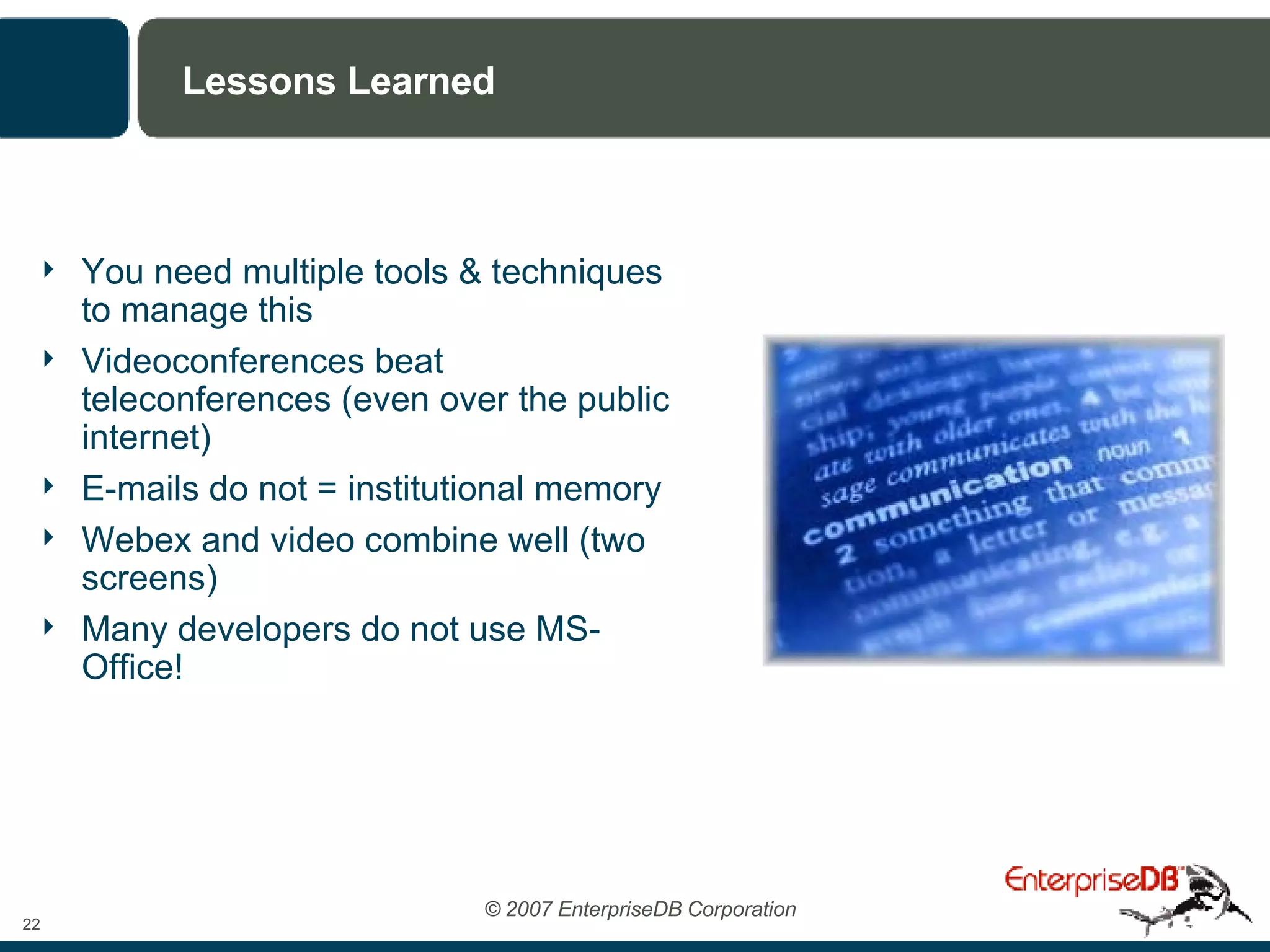 Lessons Learned You need multiple tools & techniques to manage this  Videoconferences beat teleconferences (even over the public internet) E-mails do not = institutional memory Webex and video combine well (two screens) Many developers do not use MS-Office! 