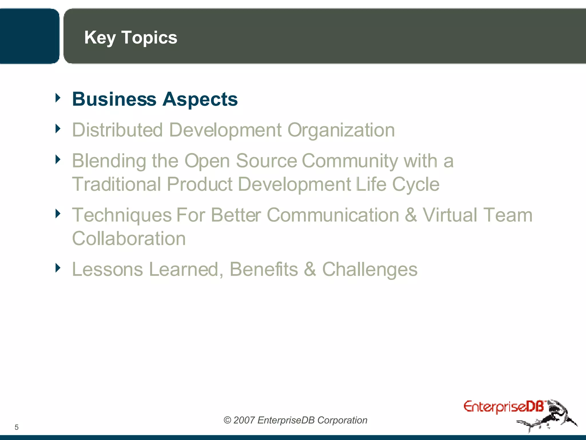 Key Topics Business Aspects Distributed Development Organization Blending the Open Source Community with a Traditional Product Development Life Cycle Techniques For Better Communication & Virtual Team Collaboration Lessons Learned, Benefits & Challenges 