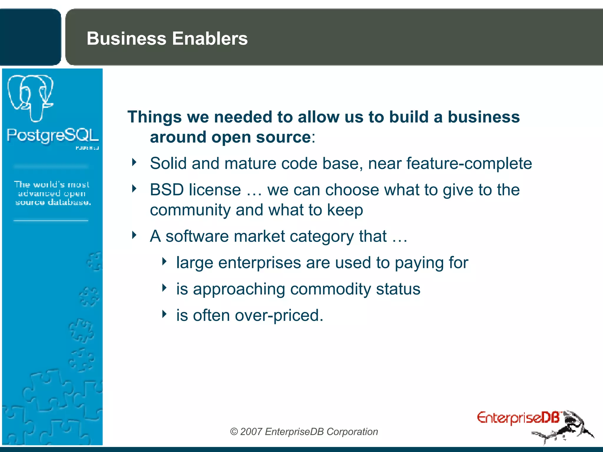 Business Enablers Things we needed to allow us to build a business around open source : Solid and mature code base, near feature-complete BSD license … we can choose what to give to the community and what to keep A software market category that … large enterprises are used to paying for is approaching commodity status is often over-priced. 