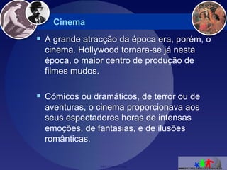 Cinema A grande atracção da época era, porém, o cinema. Hollywood tornara-se já nesta época, o maior centro de produção de filmes mudos. Cómicos ou dramáticos, de terror ou de aventuras, o cinema proporcionava aos seus espectadores horas de intensas emoções, de fantasias, e de ilusões românticas.  