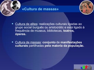 «Cultura de massas» Cultura de elites : realizações culturais ligadas ao grupo social burguês ou aristocrátic e está ligado à frequência de museus, bibliotecas,  teatros, óperas. Cultura de massas :  conjunto  de  manifestações culturais  partilhadas  pela maioria da população. 