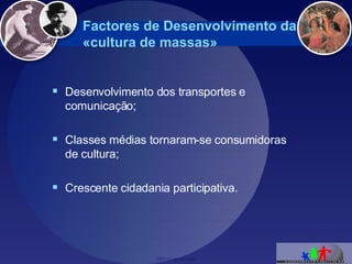 Factores de Desenvolvimento da «cultura de massas» Desenvolvimento dos transportes e comunicação; Classes médias tornaram-se consumidoras de cultura; Crescente cidadania participativa. 
