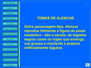 TOMÁS DE ALENCAR Outra personagem-tipo, Alencar reproduz fielmente a figura do poeta romântico - alto e asceta, de bigodes negros como os trajes que enverga, voz grossa e macilenta e postura artificialmente lúgubre. 